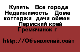 Купить - Все города Недвижимость » Дома, коттеджи, дачи обмен   . Пермский край,Гремячинск г.